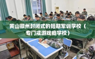 黄山徽州封闭式的短期军训学校（专门戒游戏瘾学校）