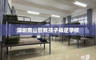 深圳南山管教孩子叛逆学校