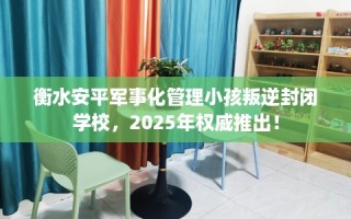 衡水安平军事化管理小孩叛逆封闭学校，2025年权威推出！