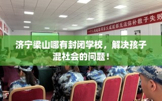 济宁梁山哪有封闭学校，解决孩子混社会的问题！