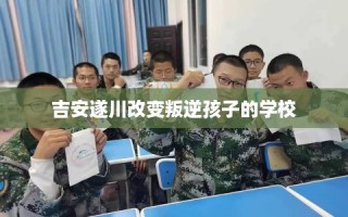 吉安遂川改变叛逆孩子的学校