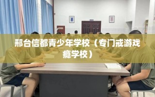 邢台信都青少年学校（专门戒游戏瘾学校）