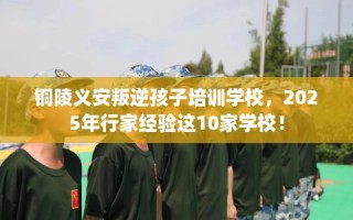 铜陵义安叛逆孩子培训学校，2025年行家经验这10家学校！