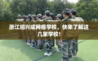 浙江绍兴戒网瘾学校，快来了解这几家学校!