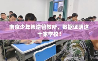 南京少年叛逆管教所，数据证明这十家学校！