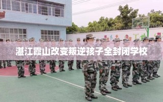 湛江霞山改变叛逆孩子全封闭学校