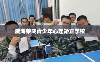 威海荣成青少年心理矫正学校