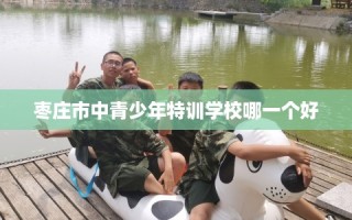枣庄市中青少年特训学校哪一个好