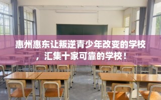 惠州惠东让叛逆青少年改变的学校，汇集十家可靠的学校！