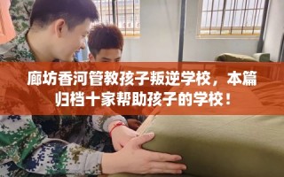 廊坊香河管教孩子叛逆学校，本篇归档十家帮助孩子的学校！