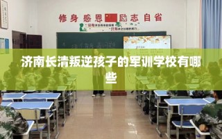 济南长清叛逆孩子的军训学校有哪些