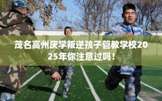 茂名高州厌学叛逆孩子管教学校2025年你注意过吗！