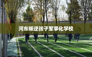 河东叛逆孩子军事化学校