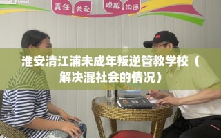 淮安清江浦未成年叛逆管教学校（解决混社会的情况）