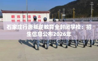石家庄行唐叛逆教育全封闭学校：招生信息公布2026年