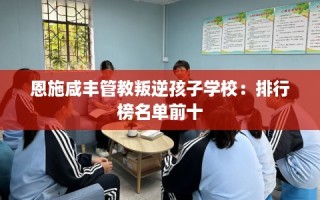 恩施咸丰管教叛逆孩子学校：排行榜名单前十