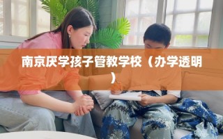 南京厌学孩子管教学校（办学透明）