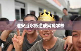淮安涟水叛逆戒网瘾学校