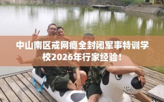 中山南区戒网瘾全封闭军事特训学校2026年行家经验！