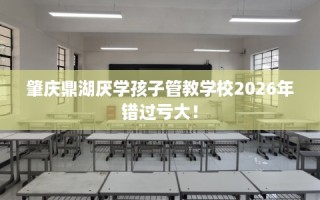 肇庆鼎湖厌学孩子管教学校2026年错过亏大！