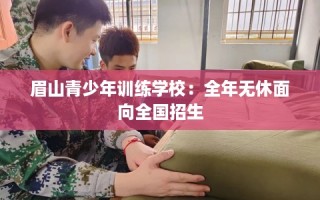 眉山青少年训练学校：全年无休面向全国招生