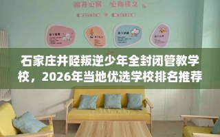 石家庄井陉叛逆少年全封闭管教学校，2026年当地优选学校排名推荐!