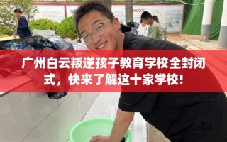 广州白云叛逆孩子教育学校全封闭式，快来了解这十家学校!