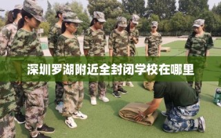 深圳罗湖附近全封闭学校在哪里