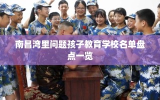 南昌湾里问题孩子教育学校名单盘点一览