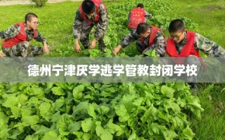 德州宁津厌学逃学管教封闭学校