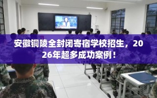安徽铜陵全封闭寄宿学校招生，2026年超多成功案例！