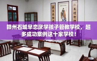 赣州石城早恋厌学孩子管教学校，超多成功案例这十家学校！