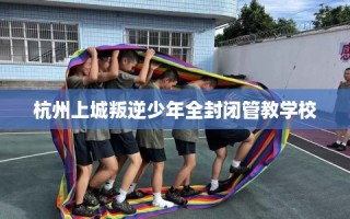 杭州上城叛逆少年全封闭管教学校