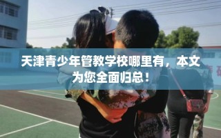 天津青少年管教学校哪里有，本文为您全面归总！