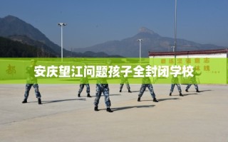 安庆望江问题孩子全封闭学校