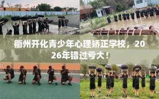 衢州开化青少年心理矫正学校，2026年错过亏大！
