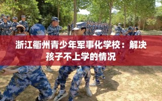 浙江衢州青少年军事化学校：解决孩子不上学的情况