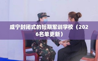 咸宁封闭式的短期军训学校（2026名单更新）