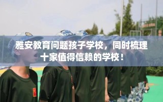 雅安教育问题孩子学校，同时梳理十家值得信赖的学校！