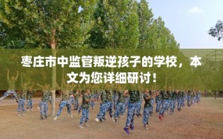 枣庄市中监管叛逆孩子的学校，本文为您详细研讨！