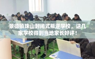 景德镇珠山封闭式叛逆学校，这几家学校得到当地家长好评！
