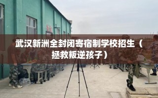 武汉新洲全封闭寄宿制学校招生（拯救叛逆孩子）