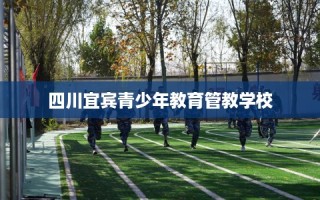 四川宜宾青少年教育管教学校