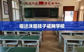 宿迁沐阳孩子戒网学校