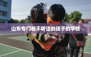山东专门收不听话的孩子的学校