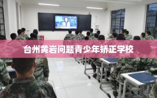 台州黄岩问题青少年矫正学校