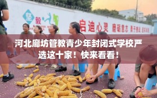 河北廊坊管教青少年封闭式学校严选这十家！快来看看！
