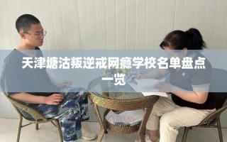 天津塘沽叛逆戒网瘾学校名单盘点一览