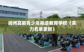 扬州高邮青少年叛逆教育学校（实力名单更新）