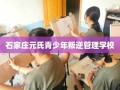 石家庄元氏青少年叛逆管理学校